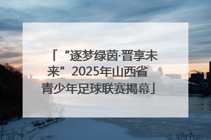 “逐梦绿茵·晋享未来”2025年山西省青少年足球联赛揭幕