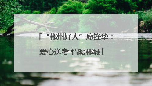 “郴州好人”廖锋华：爱心送考 情暖郴城