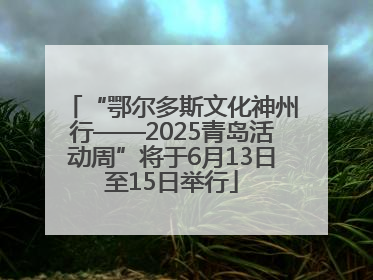 “鄂尔多斯文化神州行——2025青岛活动周”将于6月13日至15日举行