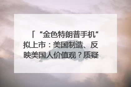 “金色特朗普手机”拟上市：美国制造、反映美国人价值观？质疑者：像天方夜谭