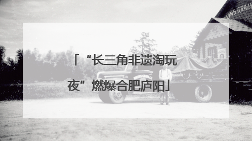 “长三角非遗淘玩夜”燃爆合肥庐阳