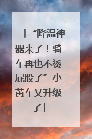 “降温神器来了！骑车再也不烫屁股了”小黄车又升级了