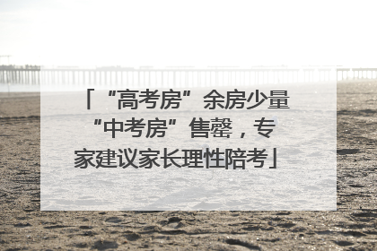 “高考房”余房少量 “中考房”售罄，专家建议家长理性陪考