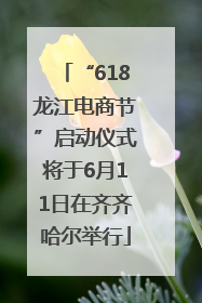 “618龙江电商节”启动仪式将于6月11日在齐齐哈尔举行