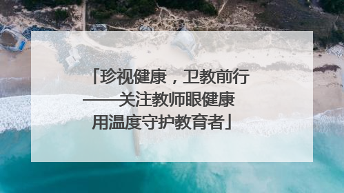 珍视健康，卫教前行——关注教师眼健康 用温度守护教育者