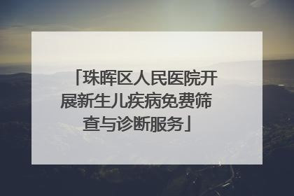 珠晖区人民医院开展新生儿疾病免费筛查与诊断服务