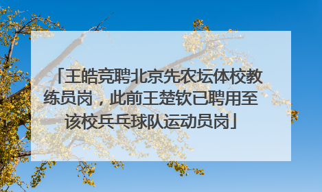 王皓竞聘北京先农坛体校教练员岗，此前王楚钦已聘用至该校兵乓球队运动员岗