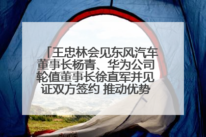 王忠林会见东风汽车董事长杨青、华为公司轮值董事长徐直军并见证双方签约 推动优势互补 实现共赢发展