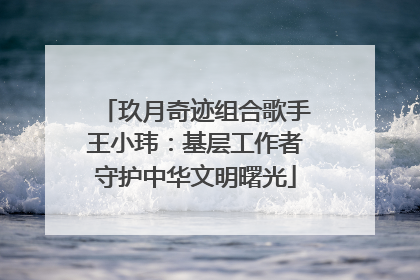玖月奇迹组合歌手王小玮：基层工作者守护中华文明曙光