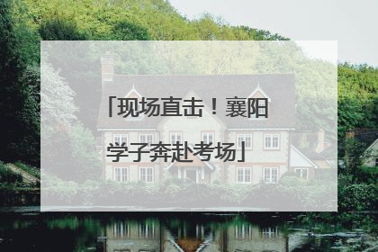 现场直击！襄阳学子奔赴考场