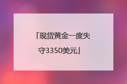 现货黄金一度失守3350美元