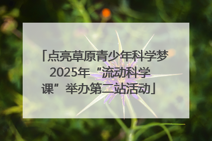 点亮草原青少年科学梦 2025年“流动科学课”举办第二站活动