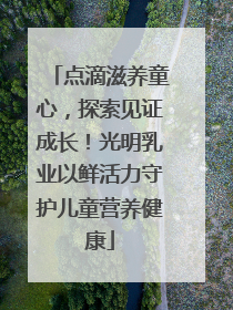 点滴滋养童心，探索见证成长！光明乳业以鲜活力守护儿童营养健康