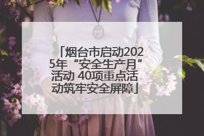 烟台市启动2025年“安全生产月”活动 40项重点活动筑牢安全屏障