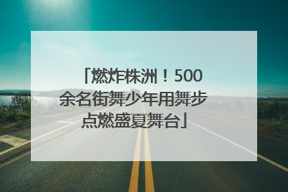 燃炸株洲！500余名街舞少年用舞步点燃盛夏舞台