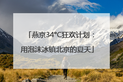 燕京34°C狂欢计划：用泡沫冰镇北京的夏天