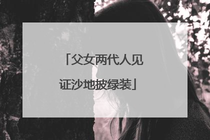 父女两代人见证沙地披绿装