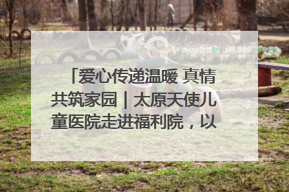 爱心传递温暖 真情共筑家园｜太原天使儿童医院走进福利院，以爱守护童真笑颜！