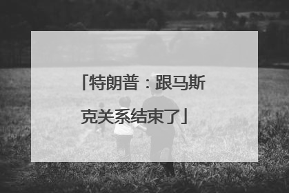 特朗普：跟马斯克关系结束了