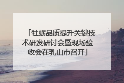 牡蛎品质提升关键技术研发研讨会暨现场验收会在乳山市召开