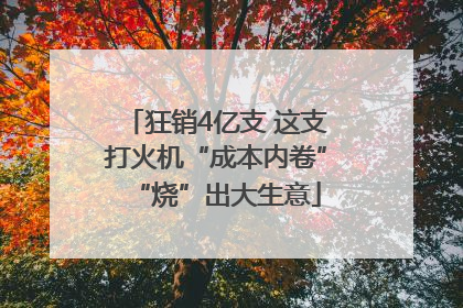 狂销4亿支 这支打火机“成本内卷”“烧”出大生意