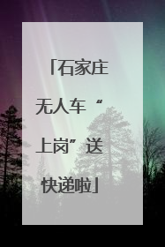 石家庄无人车“上岗”送快递啦