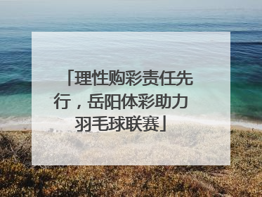 理性购彩责任先行，岳阳体彩助力羽毛球联赛