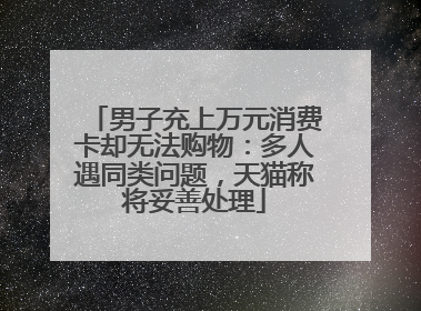 男子充上万元消费卡却无法购物：多人遇同类问题，天猫称将妥善处理