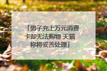 男子充上万元消费卡却无法购物 天猫称将妥善处理