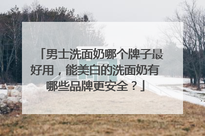 男士洗面奶哪个牌子最好用，能美白的洗面奶有哪些品牌更安全？