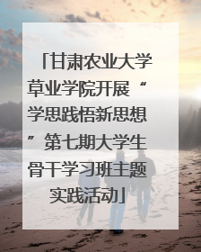 甘肃农业大学草业学院开展“学思践悟新思想”第七期大学生骨干学习班主题实践活动