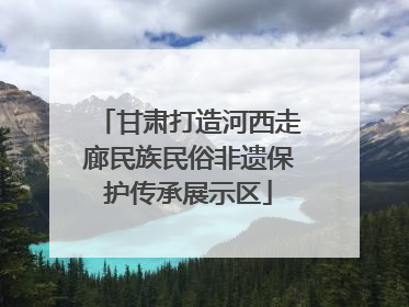 甘肃打造河西走廊民族民俗非遗保护传承展示区