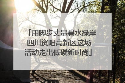 用脚步丈量碧水绿岸 四川资阳高新区这场活动走出低碳新时尚
