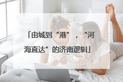 由城到“港”，“河海直达”的济南逻辑