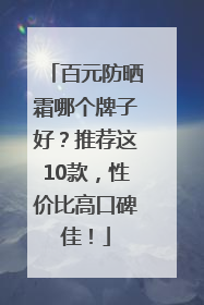 百元防晒霜哪个牌子好？推荐这10款，性价比高口碑佳！