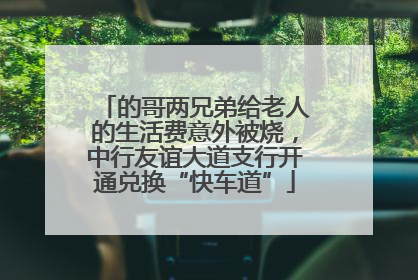 的哥两兄弟给老人的生活费意外被烧，中行友谊大道支行开通兑换“快车道”