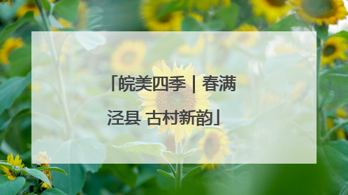 皖美四季｜春满泾县 古村新韵