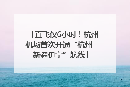 直飞仅6小时！杭州机场首次开通“杭州-新疆伊宁”航线