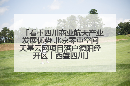 看重四川商业航天产业发展优势 北京零重空间天基云网项目落户德阳经开区丨西望四川