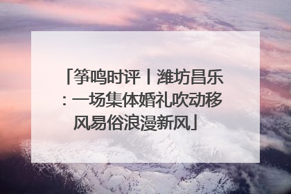 筝鸣时评丨潍坊昌乐：一场集体婚礼吹动移风易俗浪漫新风