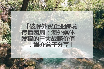 破解外贸企业跨境传播困局：海外媒体发稿的三大战略价值，媒介盒子分享