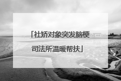 社矫对象突发脑梗 司法所温暖帮扶