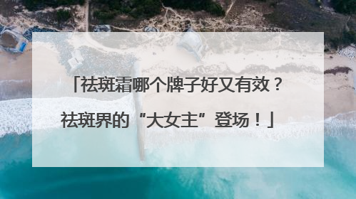 祛斑霜哪个牌子好又有效？祛斑界的“大女主”登场！