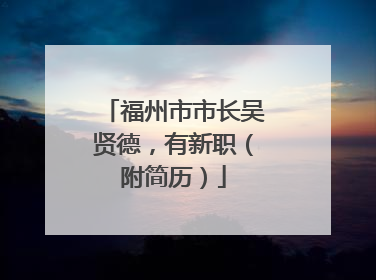 福州市市长吴贤德，有新职（附简历）