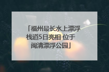福州最长水上漂浮栈道5日亮相 位于闽清漂浮公园