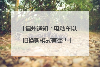 福州通知：电动车以旧换新模式有变！