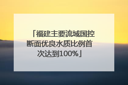 福建主要流域国控断面优良水质比例首次达到100%