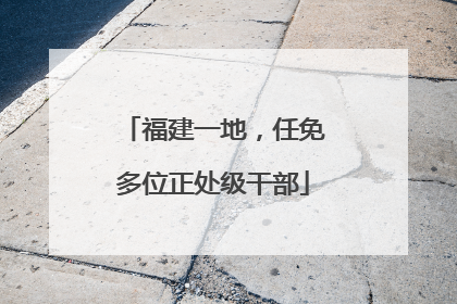 福建一地，任免多位正处级干部