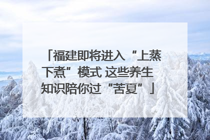福建即将进入“上蒸下煮”模式 这些养生知识陪你过“苦夏”