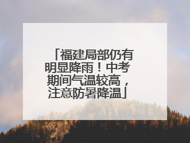 福建局部仍有明显降雨！中考期间气温较高，注意防暑降温